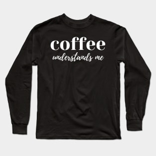 Coffee Understands Me. Funny Coffee Lover Quote. Cant do Mornings without Coffee then this is the design for you. Long Sleeve T-Shirt